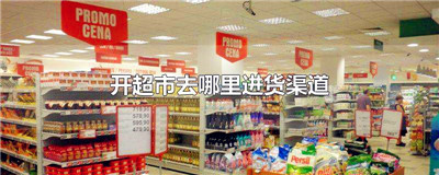 开超市去哪里进货渠道